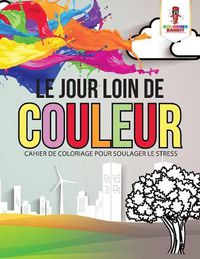 Cover image for Le Jour Loin de Couleur: Cahier de Coloriage pour Soulager le Stress