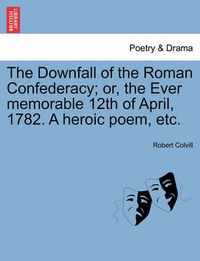 Cover image for The Downfall of the Roman Confederacy; Or, the Ever Memorable 12th of April, 1782. a Heroic Poem, Etc.