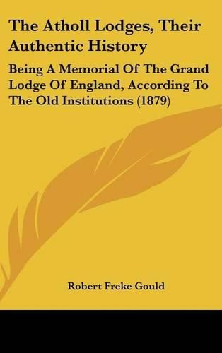 Cover image for The Atholl Lodges, Their Authentic History: Being a Memorial of the Grand Lodge of England, According to the Old Institutions (1879)