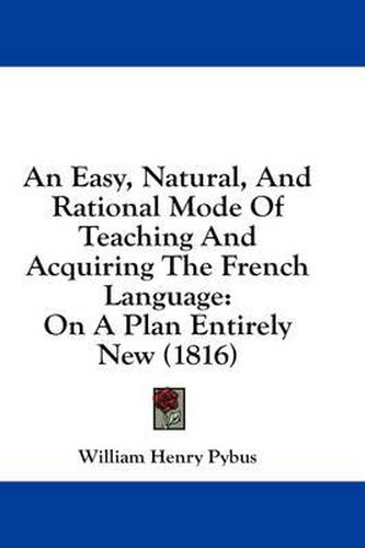Cover image for An Easy, Natural, and Rational Mode of Teaching and Acquiring the French Language: On a Plan Entirely New (1816)