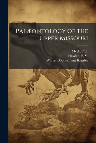 Cover image for Pal Ontology of the Upper Missouri: A Report Upon Collections Made Principally by the Expeditions Under Command of Lieut. G. K. Warren, U.S. Top. Engrs., in 1855 and 1856. Invertebrates