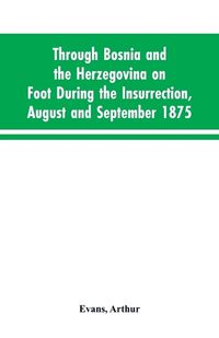 Cover image for Through Bosnia and the Herzegovina on foot during the insurrection, August and September 1875: with an historical review of Bosnia, and a glimpse at the Croats, Slavonians, and the ancient republic of Ragusa