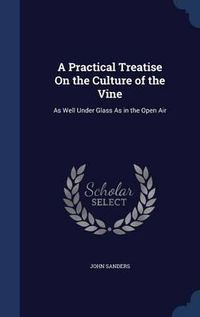 Cover image for A Practical Treatise on the Culture of the Vine: As Well Under Glass as in the Open Air