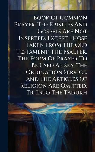 Cover image for Book Of Common Prayer. The Epistles And Gospels Are Not Inserted, Except Those Taken From The Old Testament. The Psalter, The Form Of Prayer To Be Used At Sea, The Ordination Service, And The Articles Of Religion Are Omitted. Tr. Into The Tadukh