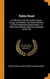 Cover image for Robin Hood: A Collection of All the Ancient Poems, Songs, and Ballads, Now Extant Relative to That Celebrated English Outlaw; To Which Are Prefixed Historical Anecdotes of His Life