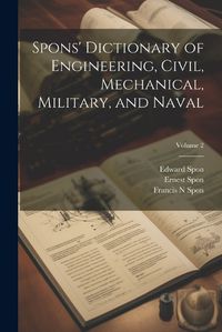 Cover image for Spons' Dictionary of Engineering, Civil, Mechanical, Military, and Naval; Volume 2