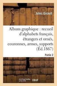 Cover image for Album Graphique, Recueil d'Alphabets Francais, Etrangers Et Ornes, Couronnes, Armes: Supports, Chiffres Entrelaces Et Ornes. Partie 2