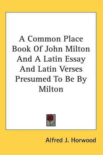 Cover image for A Common Place Book Of John Milton And A Latin Essay And Latin Verses Presumed To Be By Milton