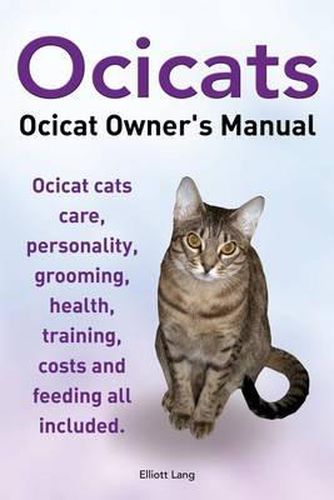 Ocicats. Ocicat Owners Manual.: Ocicats. Ocicat Owner's Manual. Ocicat Cats Care, Personality, Grooming, Health, Training, Costs and Feeding All Included.