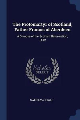 Cover image for The Protomartyr of Scotland, Father Francis of Aberdeen: A Glimpse of the Scottish Reformation, 1559