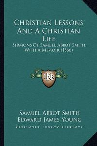 Cover image for Christian Lessons and a Christian Life: Sermons of Samuel Abbot Smith, with a Memoir (1866)