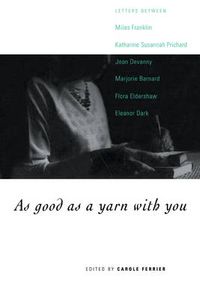 Cover image for As Good as a Yarn with You: Letters between Miles Franklin, Katharine Susannah Prichard, Jean Devanny, Marjory Barnard, Flora Eldershaw and Eleanor Dark