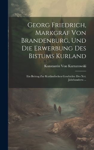 Cover image for Georg Friedrich, Markgraf Von Brandenburg, Und Die Erwerbung Des Bistums Kurland