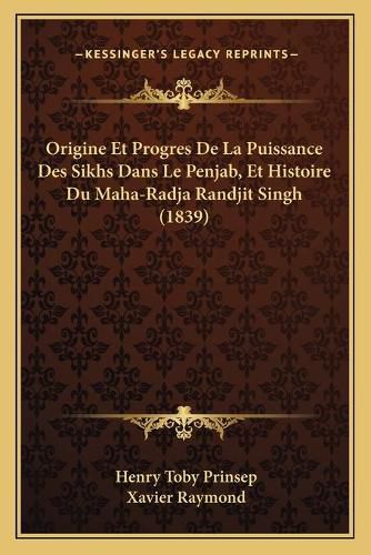 Origine Et Progres de La Puissance Des Sikhs Dans Le Penjab, Et Histoire Du Maha-Radja Randjit Singh (1839)