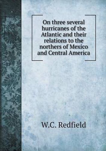 Cover image for On three several hurricanes of the Atlantic and their relations to the northers of Mexico and Central America