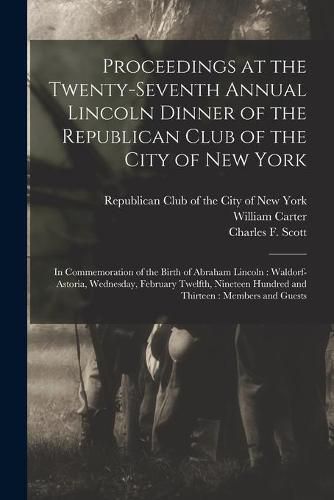 Proceedings at the Twenty-seventh Annual Lincoln Dinner of the Republican Club of the City of New York: in Commemoration of the Birth of Abraham Lincoln: Waldorf-Astoria, Wednesday, February Twelfth, Nineteen Hundred and Thirteen: Members and Guests