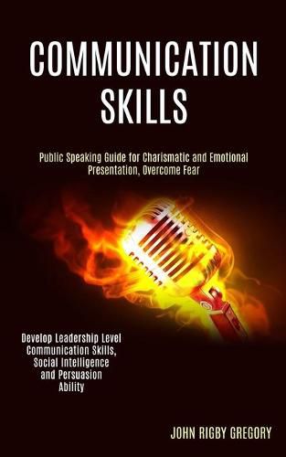 Cover image for Communication Skills: Public Speaking Guide for Charismatic and Emotional Presentation, Overcome Fear (Develop Leadership Level Communication Skills, Social Intelligence and Persuasion Ability)