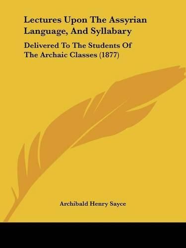 Lectures Upon the Assyrian Language, and Syllabary: Delivered to the Students of the Archaic Classes (1877)