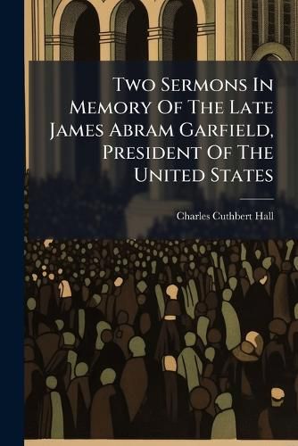 Cover image for Two Sermons In Memory Of The Late James Abram Garfield, President Of The United States