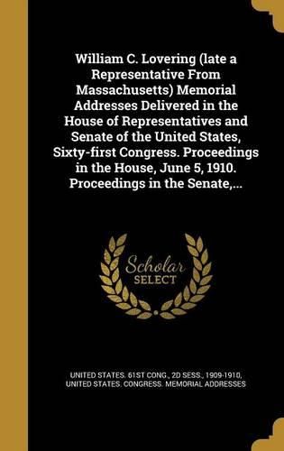 Cover image for William C. Lovering (Late a Representative from Massachusetts) Memorial Addresses Delivered in the House of Representatives and Senate of the United States, Sixty-First Congress. Proceedings in the House, June 5, 1910. Proceedings in the Senate, ...