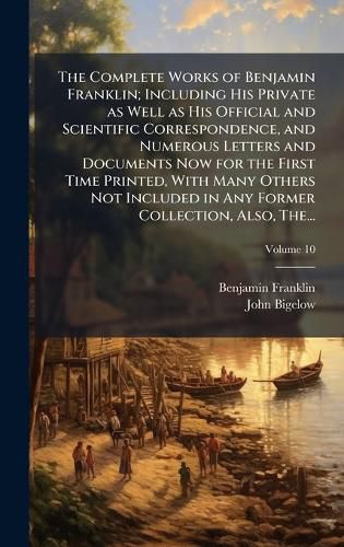 Cover image for The Complete Works of Benjamin Franklin; Including His Private as Well as His Official and Scientific Correspondence, and Numerous Letters and Documents Now for the First Time Printed, With Many Others Not Included in Any Former Collection, Also, The...