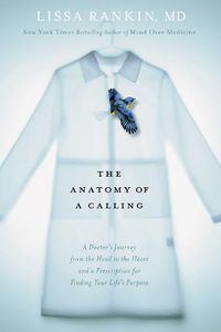 Cover image for The Anatomy of a Calling: A Doctor's Journey from the Head to the Heart and a Prescription for Finding Your Life's Purpose
