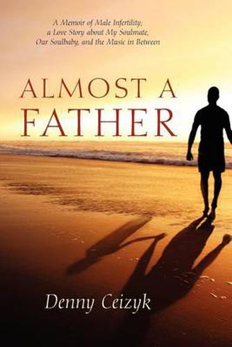 Cover image for Almost A Father: A Memoir of Male Infertility; A Love Story About My Soulmate, Our Soulbaby, and The Music In Between