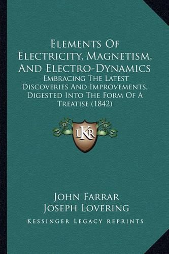 Cover image for Elements of Electricity, Magnetism, and Electro-Dynamics: Embracing the Latest Discoveries and Improvements, Digested Into the Form of a Treatise (1842)