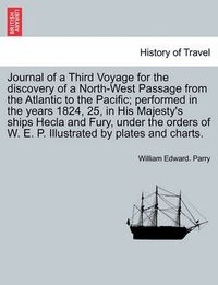 Cover image for Journal of a Third Voyage for the Discovery of a North-West Passage from the Atlantic to the Pacific; Performed in the Years 1824, 25, in His Majesty's Ships Hecla and Fury, Under the Orders of W. E. P. Illustrated by Plates and Charts.