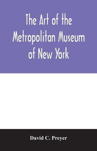 Cover image for The art of the Metropolitan Museum of New York: giving a descriptive and critical account of its treasures, which represent the arts and crafts from remote antiquity to the present time