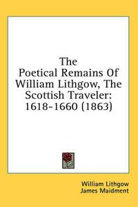 Cover image for The Poetical Remains of William Lithgow, the Scottish Traveler: 1618-1660 (1863)