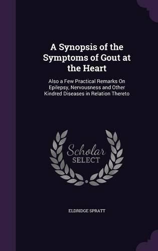 Cover image for A Synopsis of the Symptoms of Gout at the Heart: Also a Few Practical Remarks on Epilepsy, Nervousness and Other Kindred Diseases in Relation Thereto