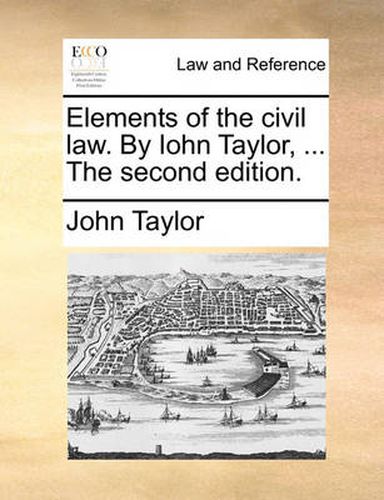 Cover image for Elements of the Civil Law. by Iohn Taylor, ... the Second Edition.