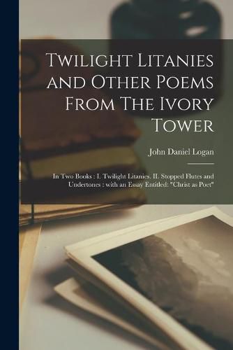 Twilight Litanies and Other Poems From The Ivory Tower [microform]: in Two Books: I. Twilight Litanies. II. Stopped Flutes and Undertones: With an Essay Entitled: Christ as Poet