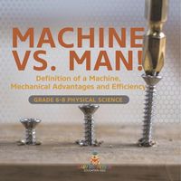 Cover image for Machine vs. Man! Definition of a Machine, Mechanical Advantages and Efficiency Grade 6-8 Physical Science