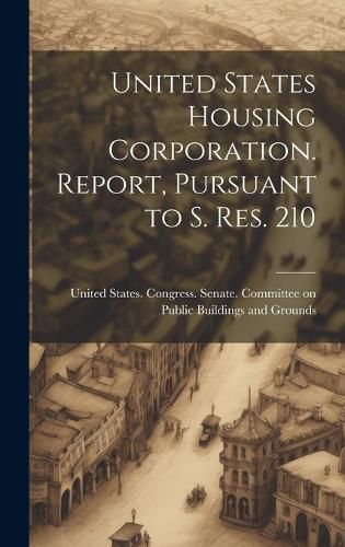 Cover image for United States Housing Corporation. Report, Pursuant to S. Res. 210