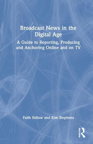 Broadcast News in the Digital Age: A Guide to Reporting, Producing and Anchoring Online and on TV