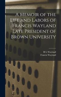 Cover image for A Memoir of the Life and Labors of Francis Wayland Late President of Brown University