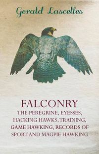 Cover image for Falconry - The Peregrine, Eyesses, Hacking Hawks, Training, Game Hawking, Records Of Sport And Magpie Hawking