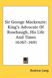 Cover image for Sir George MacKenzie: King's Advocate of Rosehaugh, His Life and Times 1636?-1691