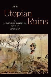 Cover image for Utopian Ruins: A Memorial Museum of the Mao Era