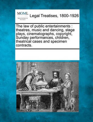 Cover image for The Law of Public Entertainments: Theatres, Music and Dancing, Stage Plays, Cinematographs, Copyright, Sunday Performances, Children, Theatrical Cases and Specimen Contracts.