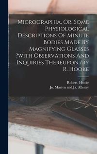 Cover image for Micrographia, Or, Some Physiological Descriptions Of Minute Bodies Made By Magnifying Glasses ?with Observations And Inquiries Thereupon /by R. Hooke