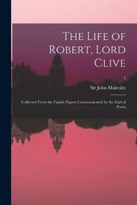 Cover image for The Life of Robert, Lord Clive: Collected From the Family Papers Communicated by the Earl of Powis; 1