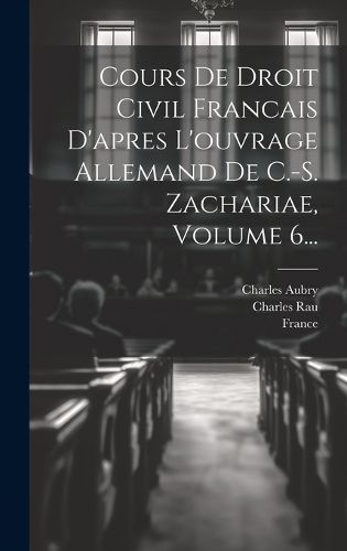 Cover image for Cours De Droit Civil Francais D'apres L'ouvrage Allemand De C.-s. Zachariae, Volume 6...
