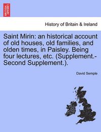 Cover image for Saint Mirin: An Historical Account of Old Houses, Old Families, and Olden Times, in Paisley. Being Four Lectures, Etc. (Supplement.-Second Supplement.).