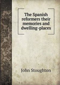 Cover image for The Spanish reformers their memories and dwelling-places