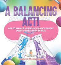 Cover image for A Balancing Act! How to Balance a Chemical Equation and the Law of Conservation of Mass Grade 6-8 Physical Science