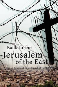 Cover image for Back to the Jerusalem of the East: The Underground House Church of North Korea