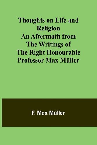 Thoughts on Life and Religion An Aftermath from the Writings of The Right Honourable Professor Max M?ller